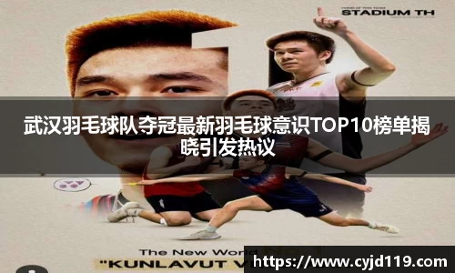 武汉羽毛球队夺冠最新羽毛球意识TOP10榜单揭晓引发热议